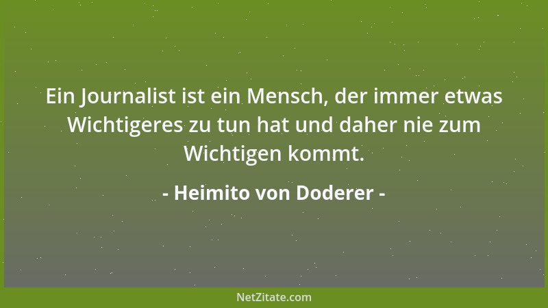 Heimito von Doderer - Ein Journalist ist ein Mensch, der immer etwas Wichtigeres zu tun hat und daher nie zum Wichtigen kom...
