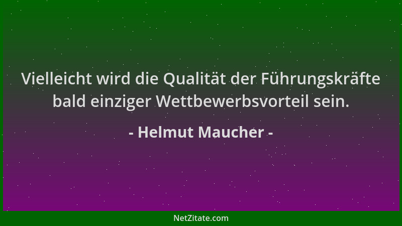 Helmut Maucher - Vielleicht wird die Qualität der Führungskräfte bald einziger Wettbewerbsvorteil sein....