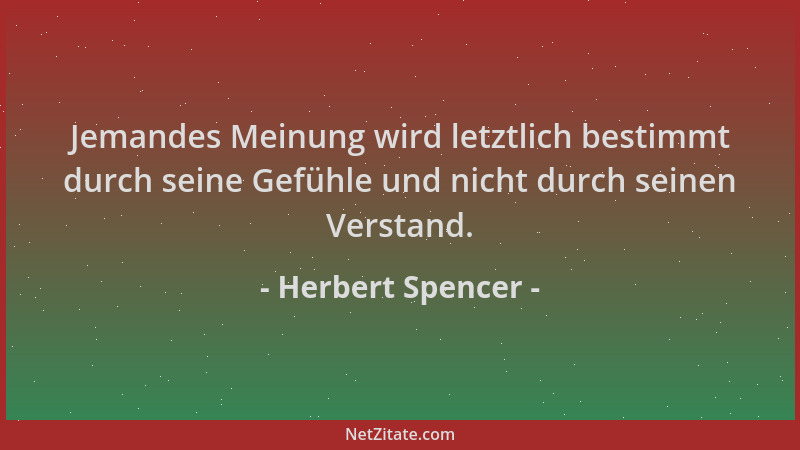 Herbert Spencer - Jemandes Meinung wird letztlich bestimmt durch seine Gefühle und nicht durch seinen Verstand....