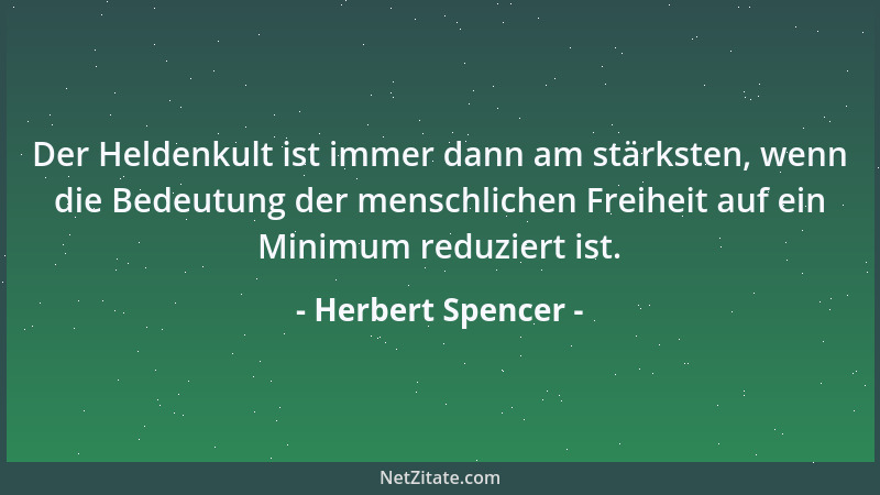 Herbert Spencer - Der Heldenkult ist immer dann am stärksten, wenn die Bedeutung der menschlichen Freiheit auf ein Minimum...