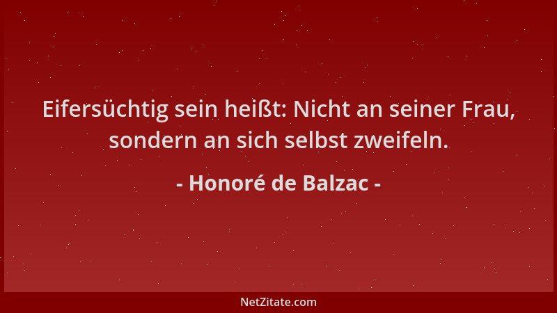 Honoré de Balzac - Eifersüchtig sein heißt: Nicht an seiner Frau, sondern an sich selbst zweifeln....