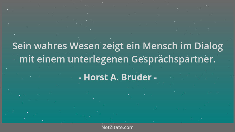 Horst A. Bruder - Sein wahres Wesen zeigt ein Mensch im Dialog mit einem unterlegenen Gesprächspartner....