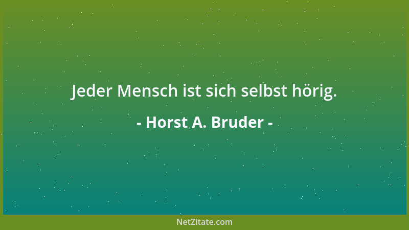 Horst A. Bruder - Jeder Mensch ist sich selbst hörig....