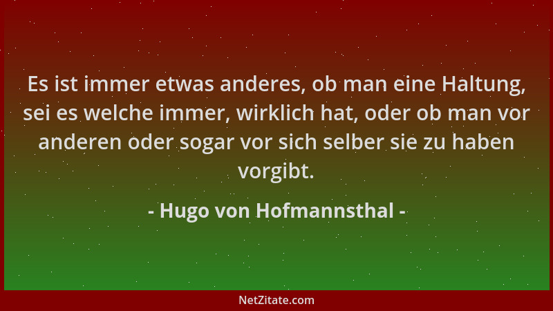 Hugo von Hofmannsthal - Es ist immer etwas anderes, ob man eine Haltung, sei es welche immer, wirklich hat, oder ob man vor...