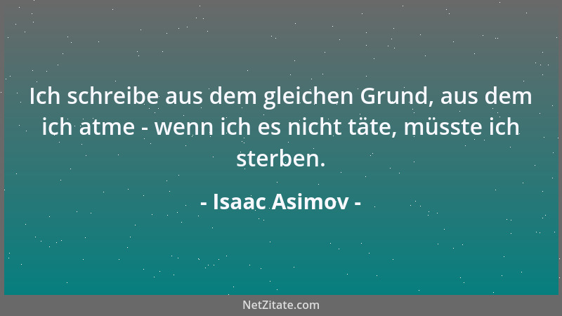 Isaac Asimov - Ich schreibe aus dem gleichen Grund, aus dem ich atme - wenn ich es nicht täte, müsste ich sterben....