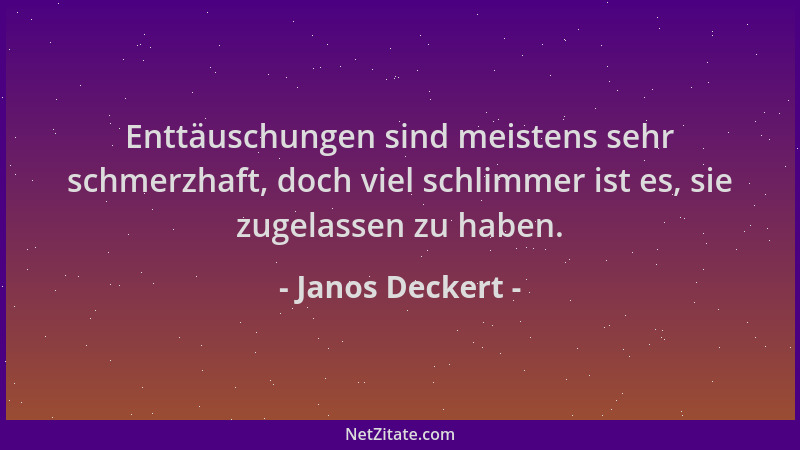 Janos Deckert - Enttäuschungen sind meistens sehr schmerzhaft, doch viel schlimmer ist es, sie zugelassen zu haben....