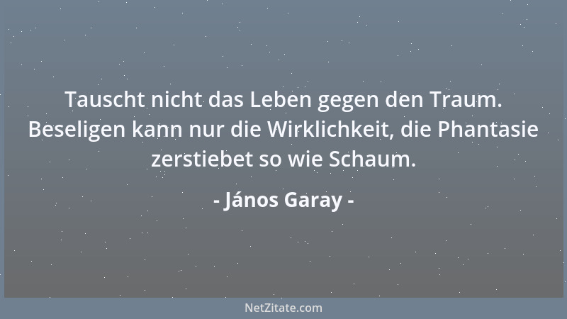 János Garay - Tauscht nicht das Leben gegen den Traum. Beseligen kann nur die Wirklichkeit, die Phantasie zerstiebet so wie...