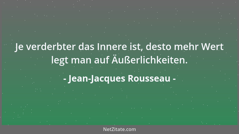 Jean-Jacques Rousseau - Je verderbter das Innere ist, desto mehr Wert legt man auf Äußerlichkeiten....
