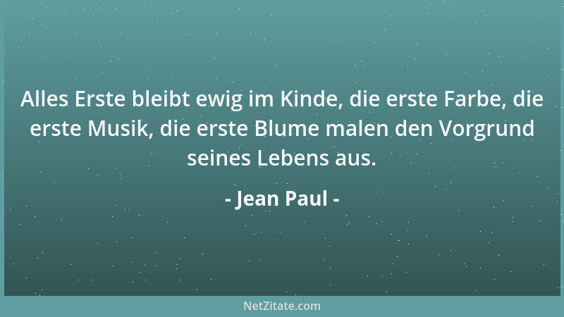 Jean Paul - Alles Erste bleibt ewig im Kinde, die erste Farbe, die erste Musik, die erste Blume malen den Vorgrund seines L...