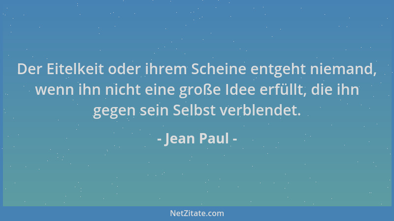 Jean Paul - Der Eitelkeit oder ihrem Scheine entgeht niemand, wenn ihn nicht eine große Idee erfüllt, die ihn gegen sein Se...