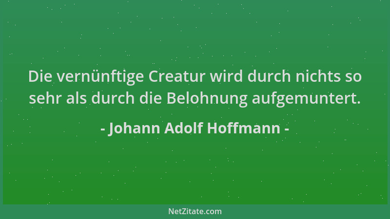 Johann Adolf Hoffmann - Die vernünftige Creatur wird durch nichts so sehr als durch die Belohnung aufgemuntert....