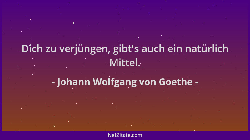 Johann Wolfgang von Goethe - Dich zu verjüngen, gibt 's auch ein natürlich Mittel....