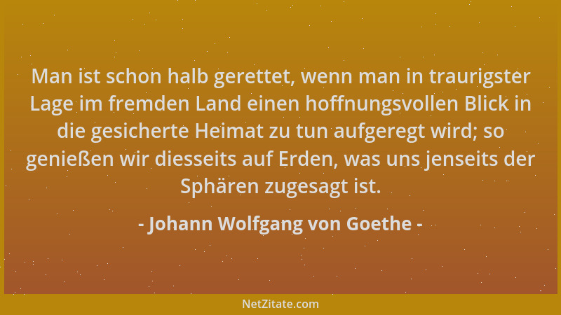 Johann Wolfgang von Goethe - Man ist schon halb gerettet, wenn man in traurigster Lage im fremden Land einen hoffnungsvolle...