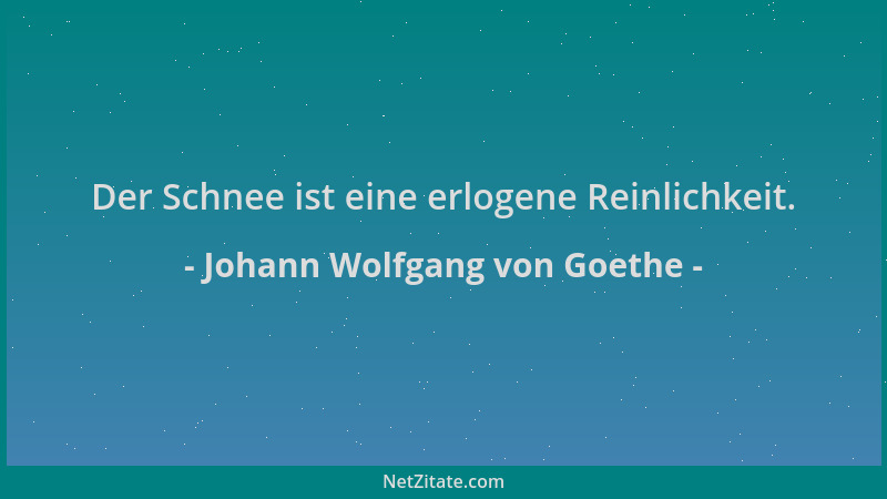 Johann Wolfgang von Goethe - Der Schnee ist eine erlogene Reinlichkeit....