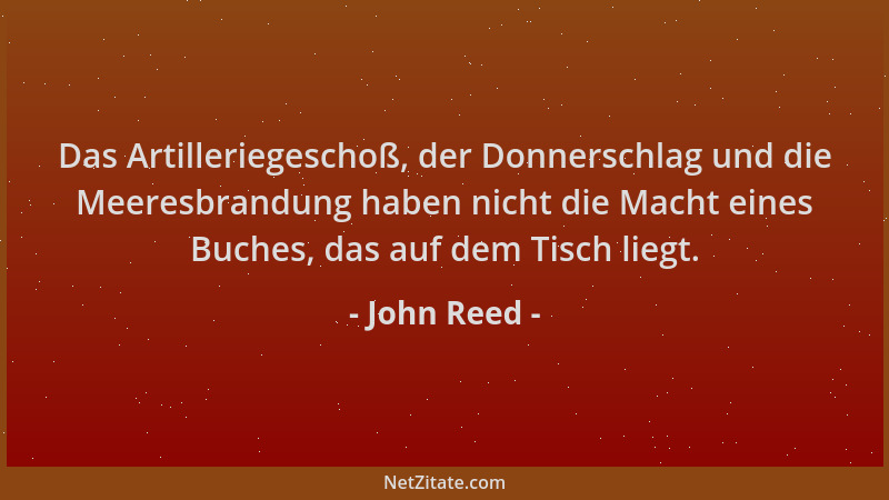 John Reed - Das Artilleriegeschoß, der Donnerschlag und die Meeresbrandung haben nicht die Macht eines Buches, das auf dem...
