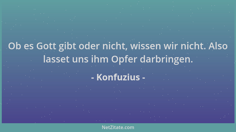 Konfuzius - Ob es Gott gibt oder nicht, wissen wir nicht. Also lasset uns ihm Opfer darbringen....