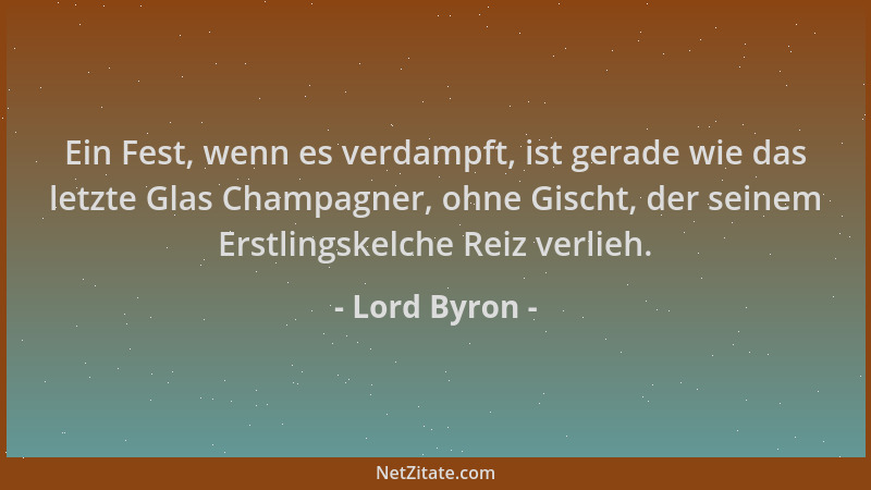 Lord Byron - Ein Fest, wenn es verdampft, ist gerade wie das letzte Glas Champagner, ohne Gischt, der seinem Erstlingskelch...