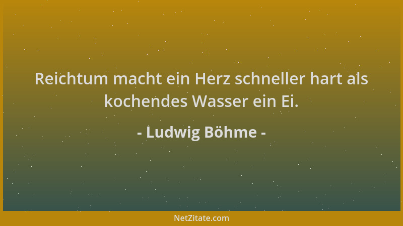 Ludwig Böhme - Reichtum macht ein Herz schneller hart als kochendes Wasser ein Ei....