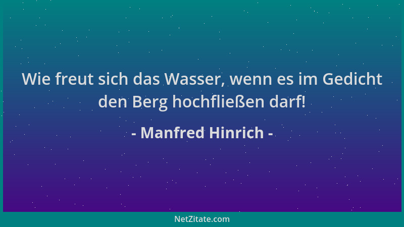 Manfred Hinrich - Wie freut sich das Wasser, wenn es im Gedicht den Berg hochfließen darf!...