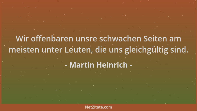 Martin Heinrich - Wir offenbaren unsre schwachen Seiten am meisten unter Leuten, die uns gleichgültig sind....
