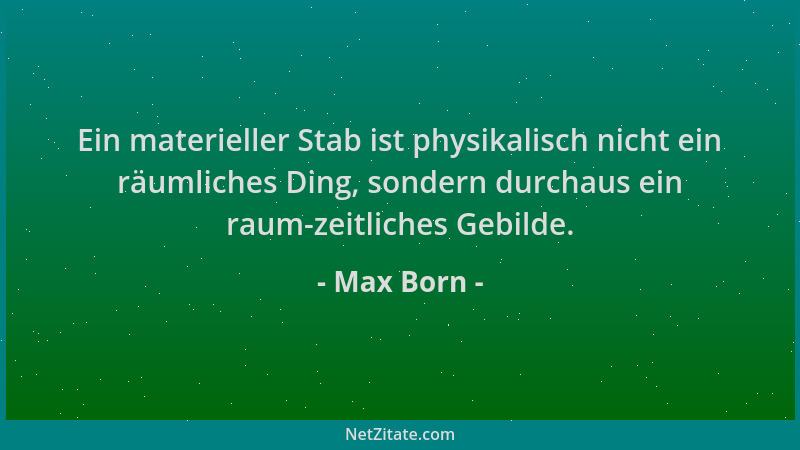 Max Born - Ein materieller Stab ist physikalisch nicht ein räumliches Ding, sondern durchaus ein raum-zeitliches Gebilde....