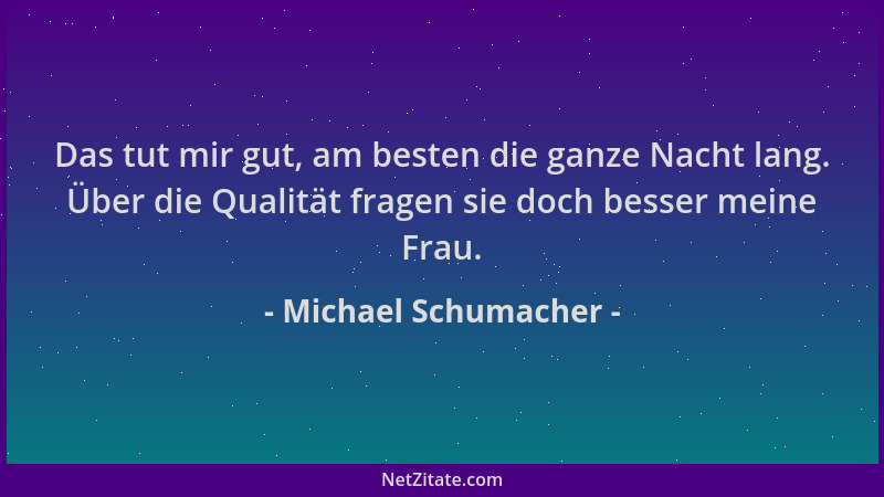 Michael Schumacher - Das tut mir gut, am besten die ganze Nacht lang. Über die Qualität fragen sie doch besser meine Frau....