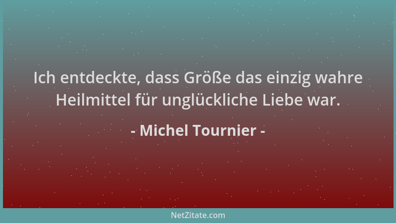 Michel Tournier - Ich entdeckte, dass Größe das einzig wahre Heilmittel für unglückliche Liebe war....