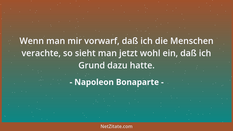 Napoleon Bonaparte - Wenn man mir vorwarf, daß ich die Menschen verachte, so sieht man jetzt wohl ein, daß ich Grund dazu h...