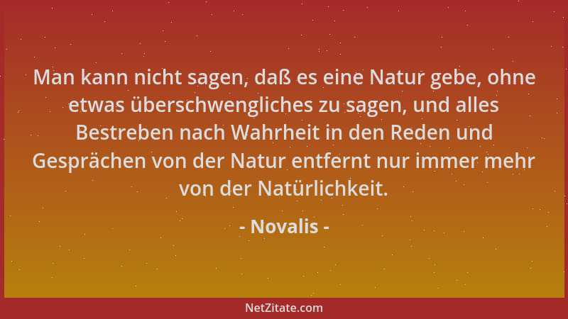 Novalis - Man kann nicht sagen, daß es eine Natur gebe, ohne etwas überschwengliches zu sagen, und alles Bestreben nach Wah...
