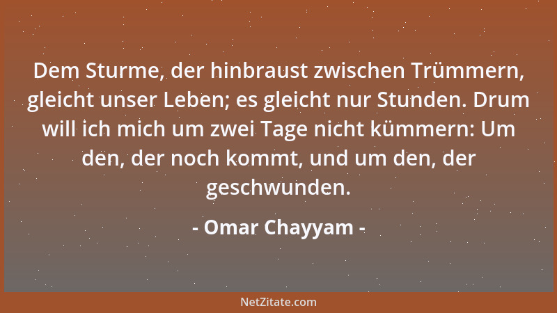 Omar Chayyam - Dem Sturme, der hinbraust zwischen Trümmern, gleicht unser Leben; es gleicht nur Stunden. Drum will ich mich...