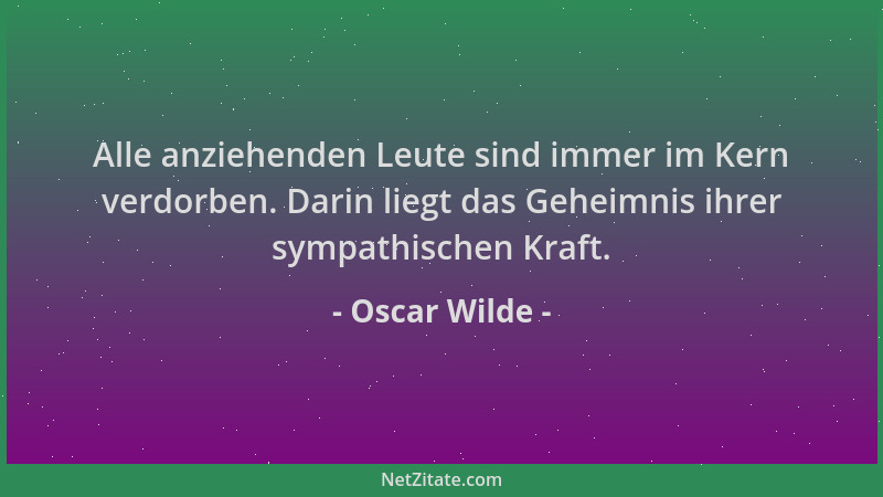 Oscar Wilde - Alle anziehenden Leute sind immer im Kern verdorben. Darin liegt das Geheimnis ihrer sympathischen Kraft....