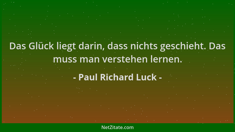 Paul Richard Luck - Das Glück liegt darin, dass nichts geschieht. Das muss man verstehen lernen....