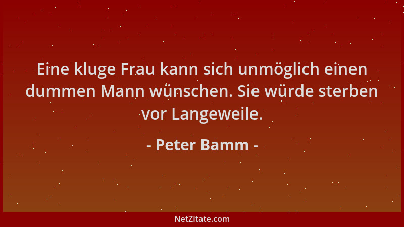 Peter Bamm - Eine kluge Frau kann sich unmöglich einen dummen Mann wünschen. Sie würde sterben vor Langeweile....
