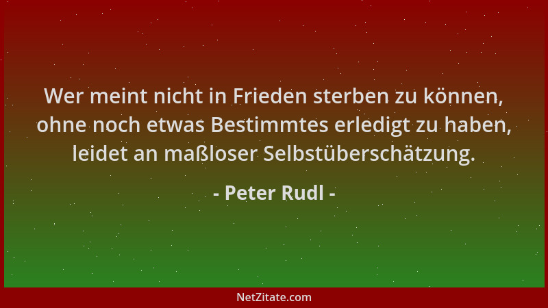Peter Rudl - Wer meint nicht in Frieden sterben zu können, ohne noch etwas Bestimmtes erledigt zu haben, leidet an maßloser...