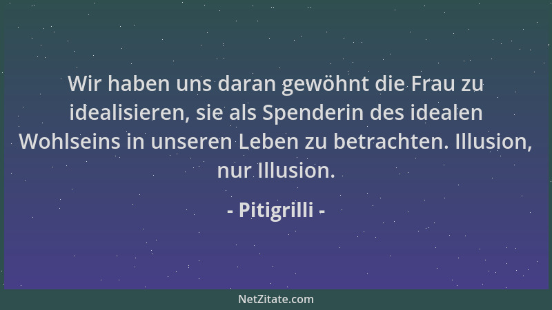 Pitigrilli - Wir haben uns daran gewöhnt die Frau zu idealisieren, sie als Spenderin des idealen Wohlseins in unseren Leben...