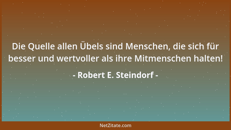 Robert E. Steindorf - Die Quelle allen Übels sind Menschen, die sich für besser und wertvoller als ihre Mitmenschen halten!...