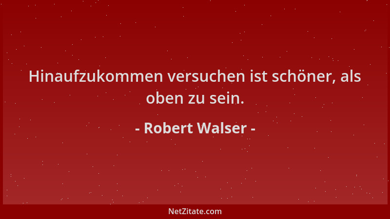 Robert Walser - Hinaufzukommen versuchen ist schöner, als oben zu sein....