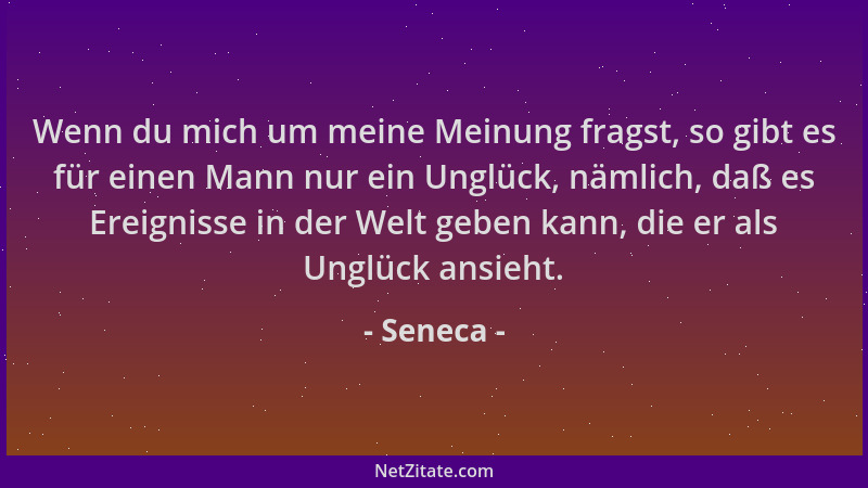 Seneca - Wenn du mich um meine Meinung fragst, so gibt es für einen Mann nur ein Unglück, nämlich, daß es Ereignisse in der...