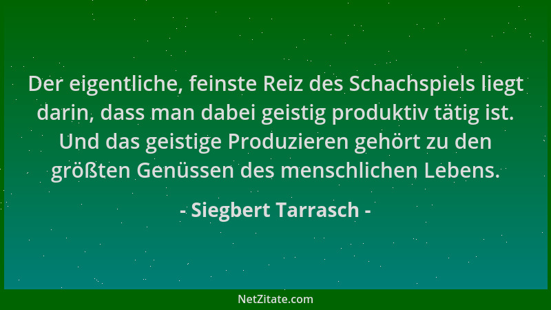 Siegbert Tarrasch - Der eigentliche, feinste Reiz des Schachspiels liegt darin, dass man dabei geistig produktiv tätig ist....