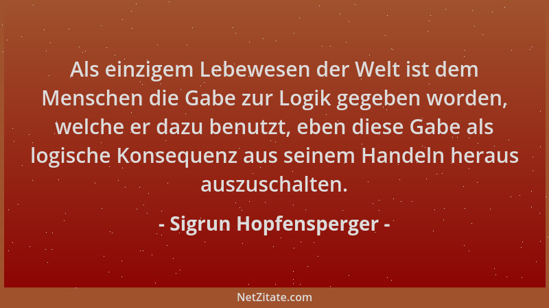 Sigrun Hopfensperger - Als einzigem Lebewesen der Welt ist dem Menschen die Gabe zur Logik gegeben worden, welche er dazu b...