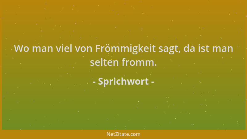 Sprichwort - Wo man viel von Frömmigkeit sagt, da ist man selten fromm....
