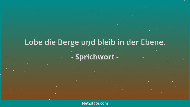 Sprichwort - Lobe die Berge und bleib in der Ebene....