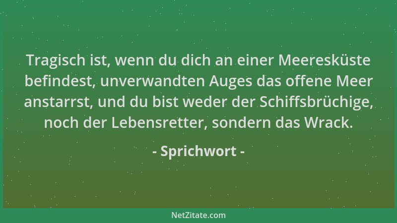 Sprichwort - Tragisch ist, wenn du dich an einer Meeresküste befindest, unverwandten Auges das offene Meer anstarrst, und d...