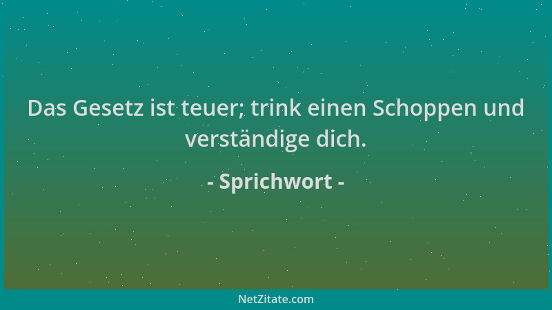 Sprichwort - Das Gesetz ist teuer; trink einen Schoppen und verständige dich....