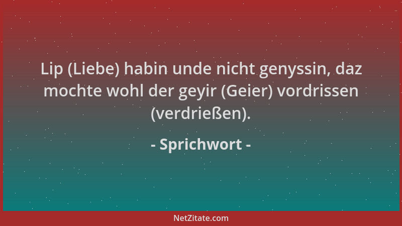 Sprichwort - Lip (Liebe) habin unde nicht genyssin, daz mochte wohl der geyir (Geier) vordrissen (verdrießen)....