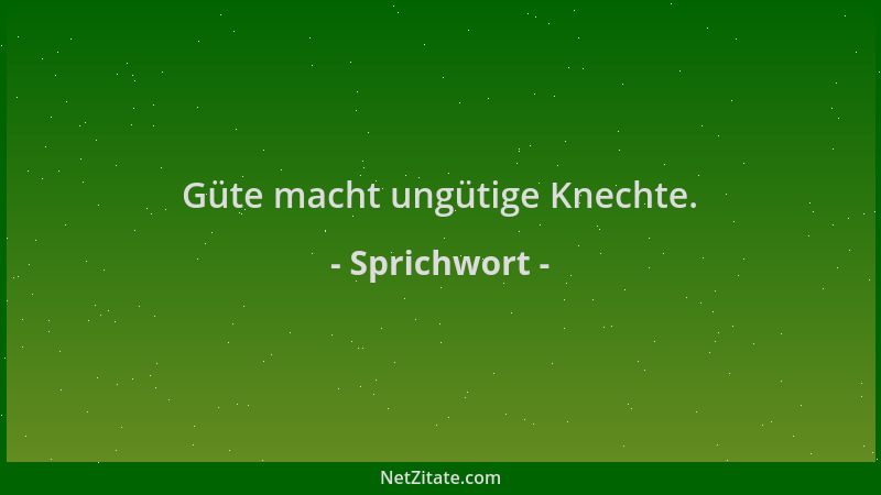 Sprichwort - Güte macht ungütige Knechte....