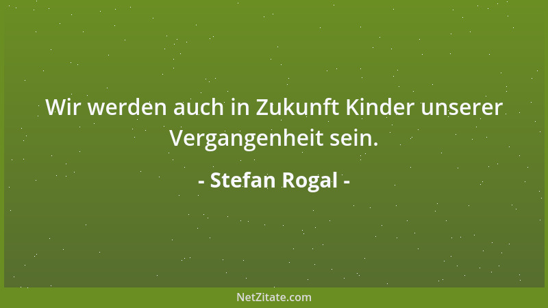 Stefan Rogal - Wir werden auch in Zukunft Kinder unserer Vergangenheit sein....