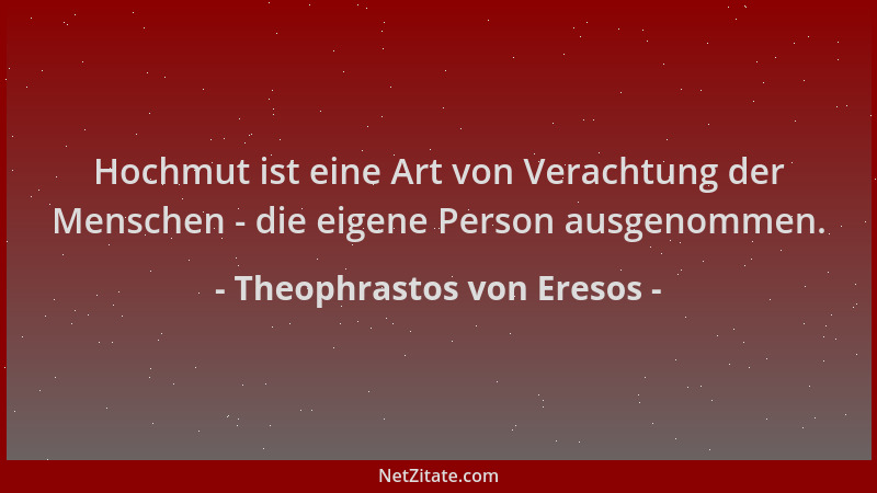 Theophrastos von Eresos - Hochmut ist eine Art von Verachtung der Menschen - die eigene Person ausgenommen....