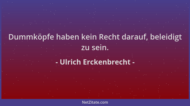 Ulrich Erckenbrecht - Dummköpfe haben kein Recht darauf, beleidigt zu sein....