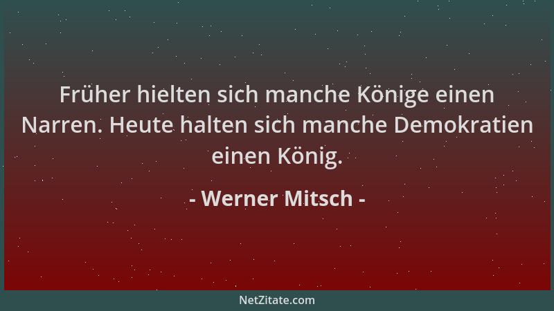 Werner Mitsch - Früher hielten sich manche Könige einen Narren. Heute halten sich manche Demokratien einen König....